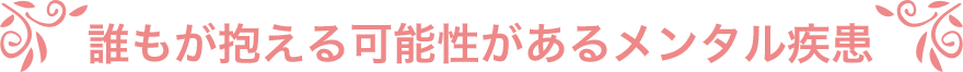 誰もが抱える可能性があるメンタル疾患