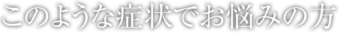 このような症状でお悩みの方